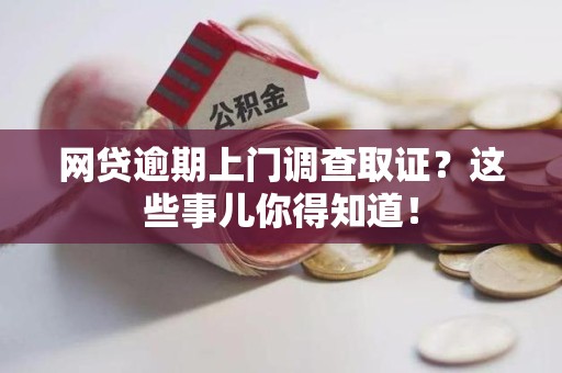 尤溪网贷逾期上门调查取证？这些事儿你得知道！