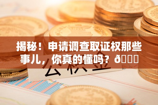 尤溪揭秘！申请调查取证权那些事儿，你真的懂吗？😎